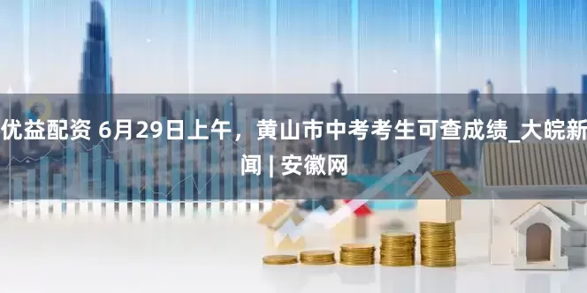 优益配资 6月29日上午，黄山市中考考生可查成绩_大皖新闻 | 安徽网
