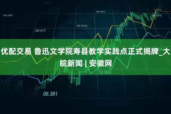 优配交易 鲁迅文学院寿县教学实践点正式揭牌_大皖新闻 | 安徽网