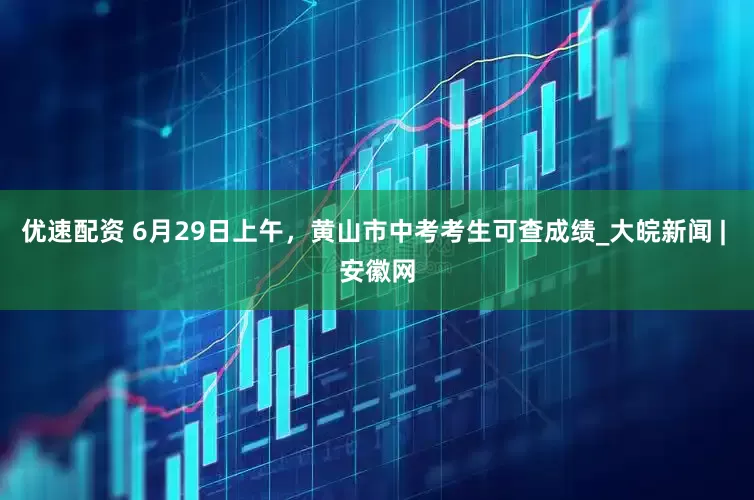 优速配资 6月29日上午，黄山市中考考生可查成绩_大皖新闻 | 安徽网