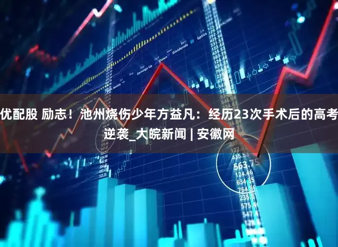 优配股 励志！池州烧伤少年方益凡：经历23次手术后的高考逆袭_大皖新闻 | 安徽网