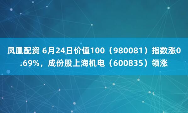 凤凰配资 6月24日价值100（980081）指数涨0.69%，成份股上海机电（600835）领涨