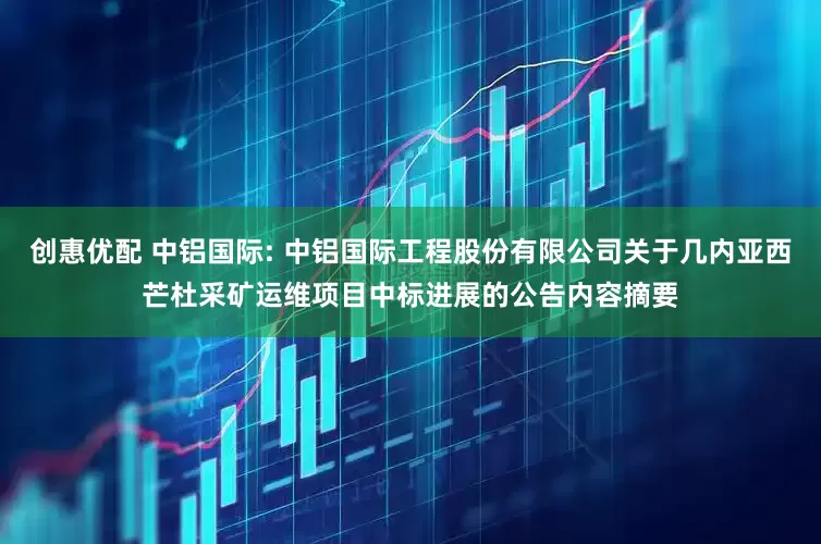 创惠优配 中铝国际: 中铝国际工程股份有限公司关于几内亚西芒杜采矿运维项目中标进展的公告内容摘要