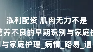 泓利配资 肌肉无力不是小事：肌营养不良的早期识别与家庭护理_病情_路易_遗传性