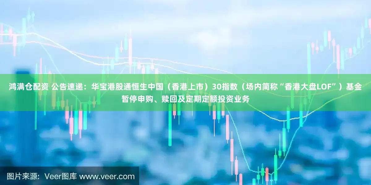 鸿满仓配资 公告速递：华宝港股通恒生中国（香港上市）30指数（场内简称“香港大盘LOF”）基金暂停申购、赎回及定期定额投资业务
