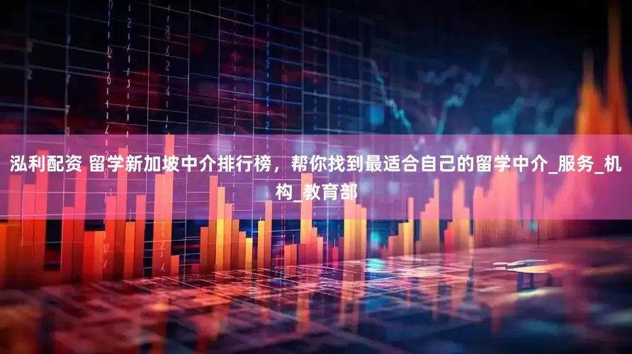 泓利配资 留学新加坡中介排行榜，帮你找到最适合自己的留学中介_服务_机构_教育部