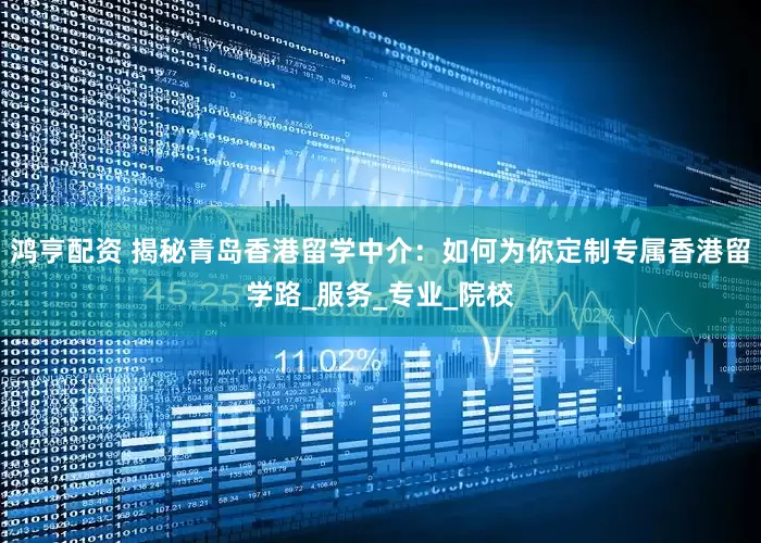鸿亨配资 揭秘青岛香港留学中介：如何为你定制专属香港留学路_服务_专业_院校