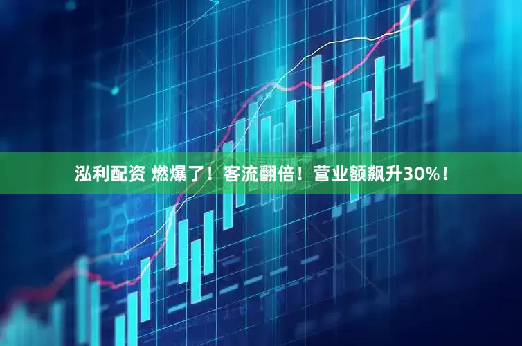 泓利配资 燃爆了！客流翻倍！营业额飙升30%！