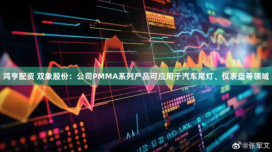 鸿亨配资 双象股份：公司PMMA系列产品可应用于汽车尾灯、仪表盘等领域