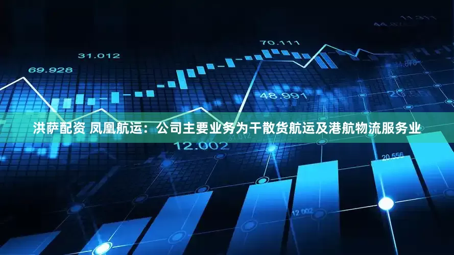 洪萨配资 凤凰航运：公司主要业务为干散货航运及港航物流服务业