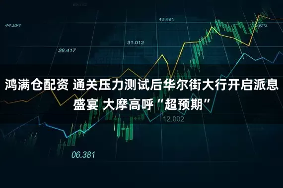 鸿满仓配资 通关压力测试后华尔街大行开启派息盛宴 大摩高呼“超预期”
