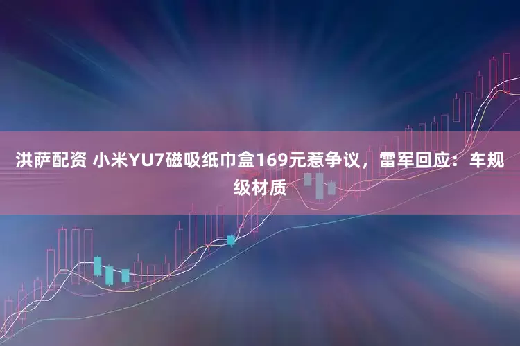 洪萨配资 小米YU7磁吸纸巾盒169元惹争议，雷军回应：车规级材质