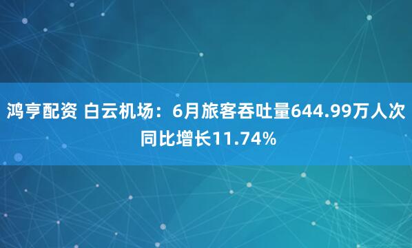 鸿亨配资 白云机场：6月旅客吞吐量644.99万人次 同比增长11.74%
