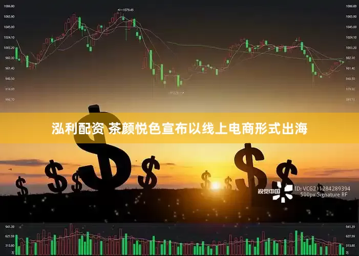 泓利配资 茶颜悦色宣布以线上电商形式出海