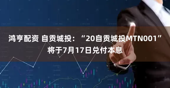 鸿亨配资 自贡城投：“20自贡城投MTN001”将于7月17日兑付本息
