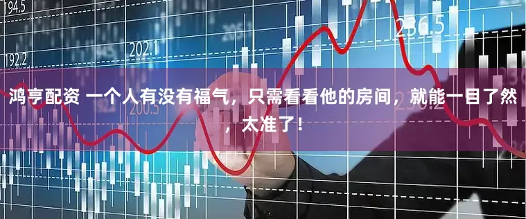 鸿亨配资 一个人有没有福气，只需看看他的房间，就能一目了然，太准了！