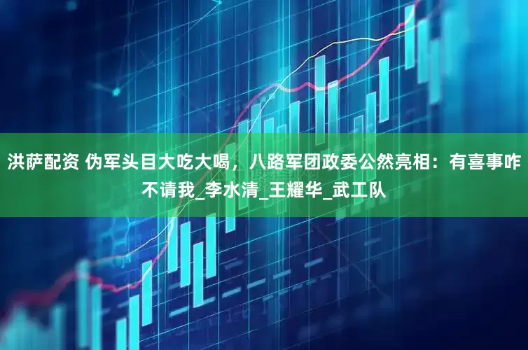 洪萨配资 伪军头目大吃大喝，八路军团政委公然亮相：有喜事咋不请我_李水清_王耀华_武工队