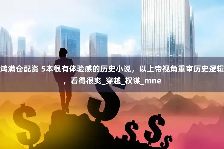 鸿满仓配资 5本很有体验感的历史小说，以上帝视角重审历史逻辑，看得很爽_穿越_权谋_mne