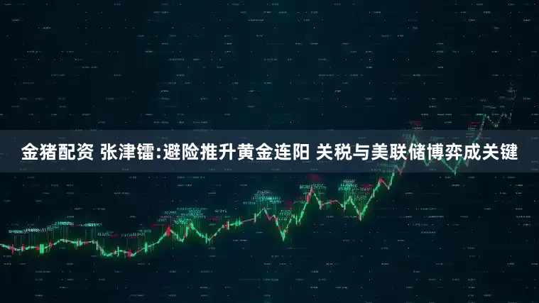 金猪配资 张津镭:避险推升黄金连阳 关税与美联储博弈成关键