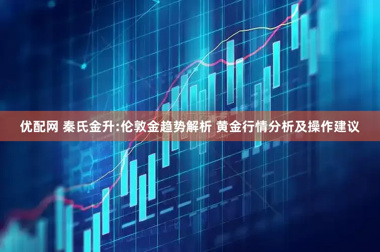 优配网 秦氏金升:伦敦金趋势解析 黄金行情分析及操作建议