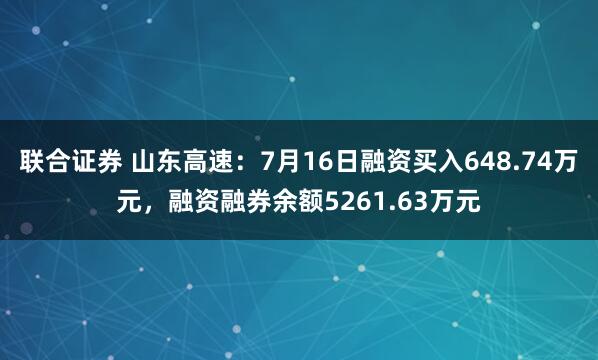 联合证券 山东高速：7月16日融资买入648.74万元，融资融券余额5261.63万元