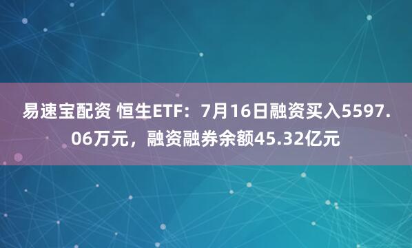 易速宝配资 恒生ETF：7月16日融资买入5597.06万元，融资融券余额45.32亿元