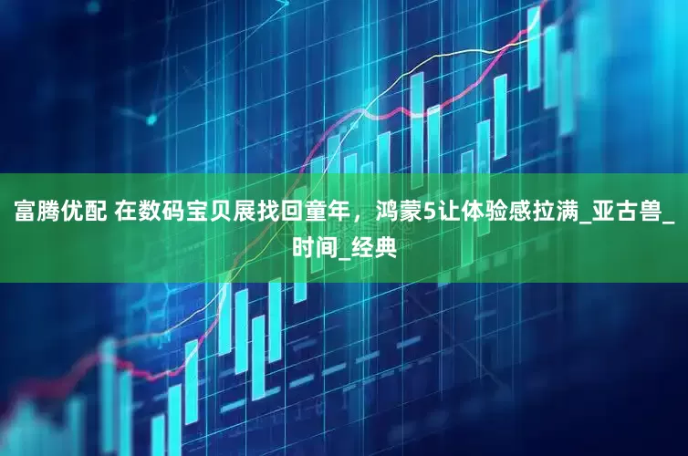 富腾优配 在数码宝贝展找回童年，鸿蒙5让体验感拉满_亚古兽_时间_经典