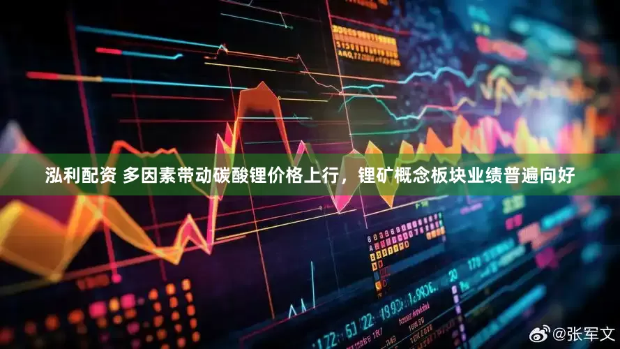 泓利配资 多因素带动碳酸锂价格上行，锂矿概念板块业绩普遍向好