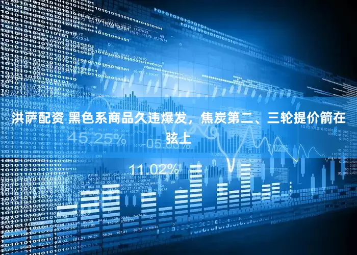 洪萨配资 黑色系商品久违爆发，焦炭第二、三轮提价箭在弦上