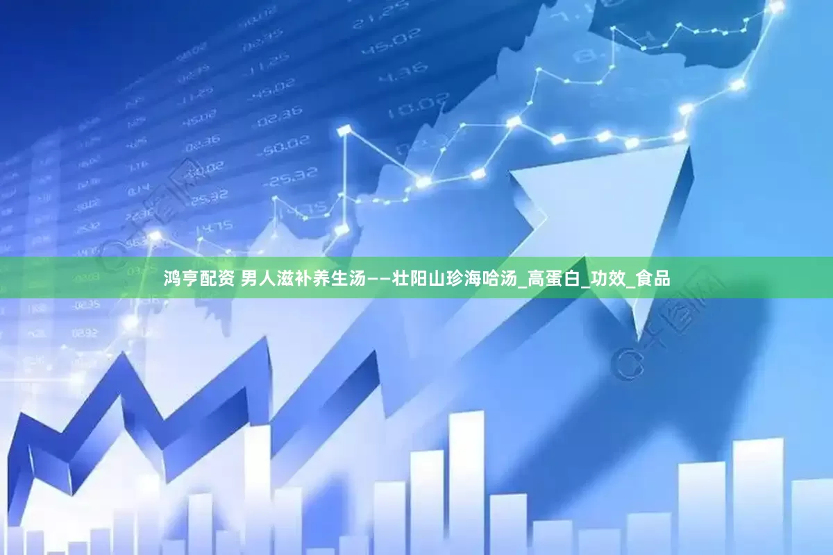 鸿亨配资 男人滋补养生汤——壮阳山珍海哈汤_高蛋白_功效_食品