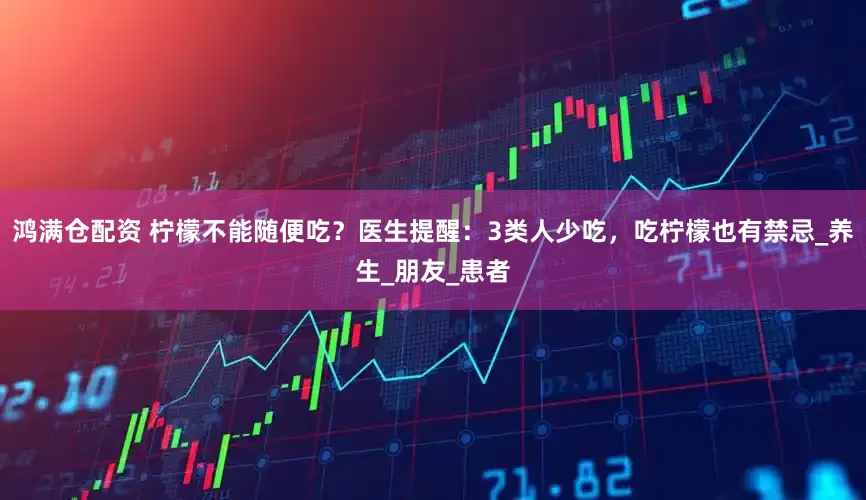 鸿满仓配资 柠檬不能随便吃？医生提醒：3类人少吃，吃柠檬也有禁忌_养生_朋友_患者