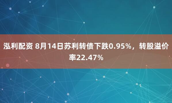 泓利配资 8月14日苏利转债下跌0.95%，转股溢价率22.47%
