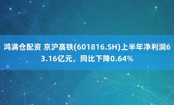 鸿满仓配资 京沪高铁(601816.SH)上半年净利润63.16亿元，同比下降0.64%