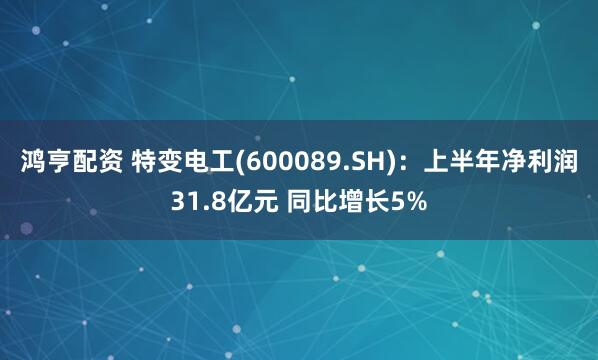 鸿亨配资 特变电工(600089.SH)：上半年净利润31.8亿元 同比增长5%