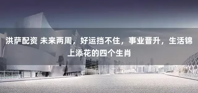 洪萨配资 未来两周，好运挡不住，事业晋升，生活锦上添花的四个生肖