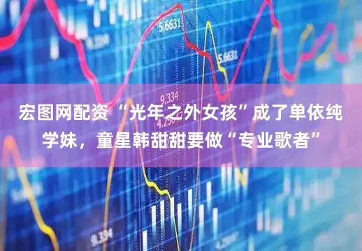 宏图网配资 “光年之外女孩”成了单依纯学妹，童星韩甜甜要做“专业歌者”