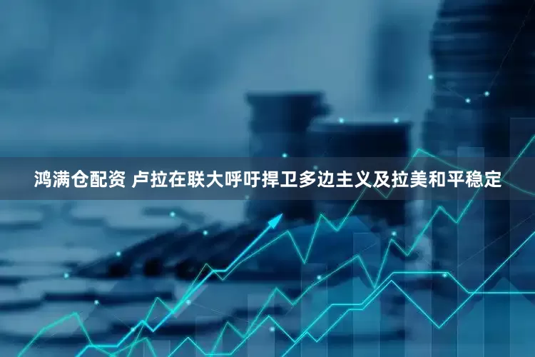 鸿满仓配资 卢拉在联大呼吁捍卫多边主义及拉美和平稳定
