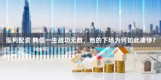 泓利配资 韩信一生战功无数，他的下场为何如此凄惨？