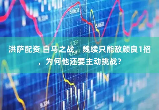 洪萨配资 白马之战，魏续只能敌颜良1招，为何他还要主动挑战？