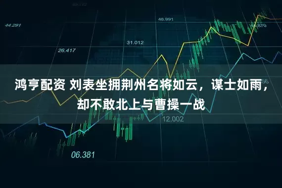 鸿亨配资 刘表坐拥荆州名将如云，谋士如雨，却不敢北上与曹操一战