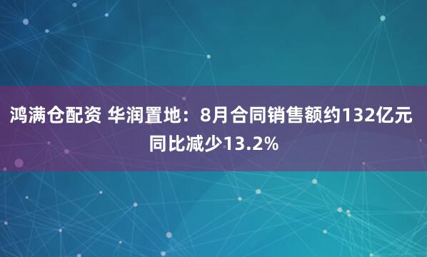鸿满仓配资 华润置地：8月合同销售额约132亿元 同比减少13.2%
