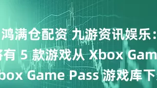 鸿满仓配资 九游资讯娱乐：1 月将有 5 款游戏从 Xbox Game Pass 游戏库下架