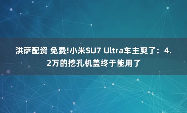 洪萨配资 免费!小米SU7 Ultra车主爽了：4.2万的挖孔机盖终于能用了