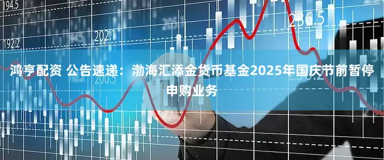 鸿亨配资 公告速递：渤海汇添金货币基金2025年国庆节前暂停申购业务
