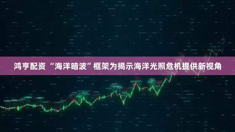 鸿亨配资 “海洋暗波”框架为揭示海洋光照危机提供新视角