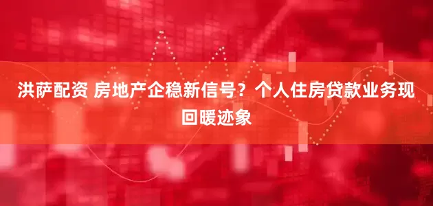 洪萨配资 房地产企稳新信号？个人住房贷款业务现回暖迹象