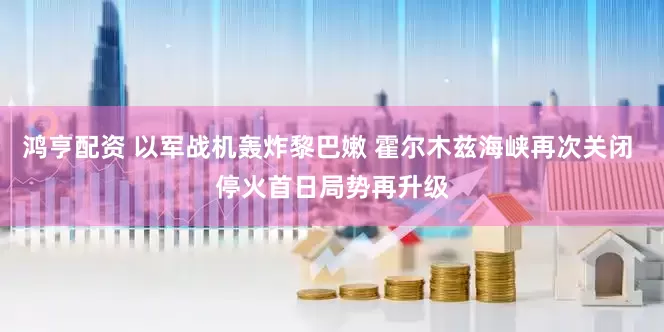 鸿亨配资 以军战机轰炸黎巴嫩 霍尔木兹海峡再次关闭 停火首日局势再升级
