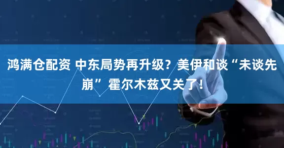 鸿满仓配资 中东局势再升级？美伊和谈“未谈先崩” 霍尔木兹又关了！