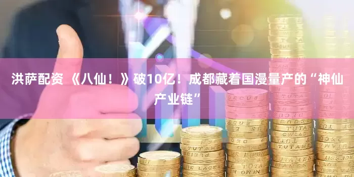 洪萨配资 《八仙！》破10亿！成都藏着国漫量产的“神仙产业链”