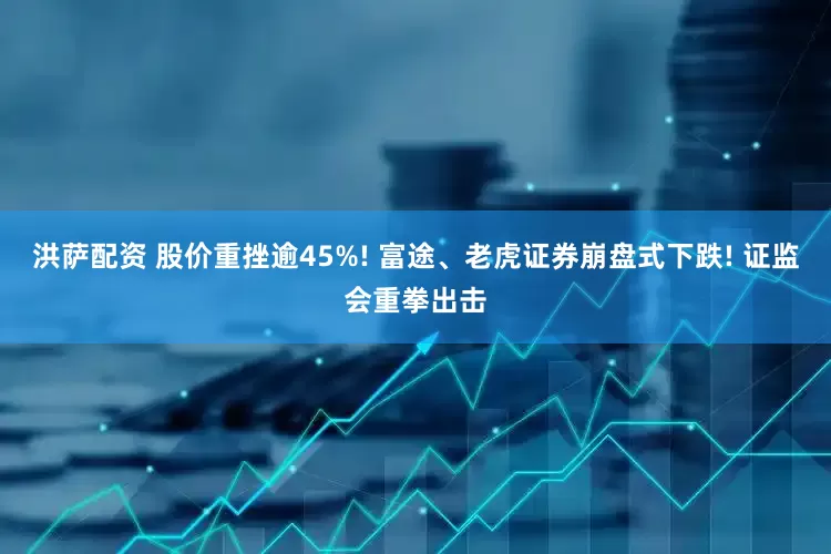 洪萨配资 股价重挫逾45%! 富途、老虎证券崩盘式下跌! 证监会重拳出击