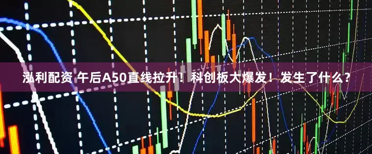 泓利配资 午后A50直线拉升！科创板大爆发！发生了什么？